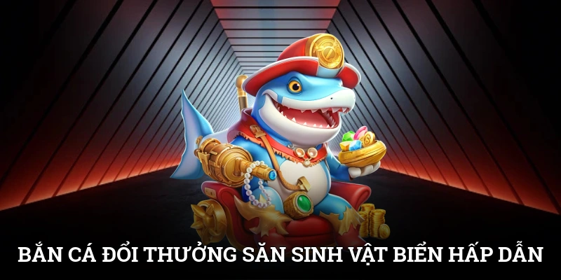 Bắn cá đổi thưởng mang đến trải nghiệm săn sinh vật biển hấp dẫn