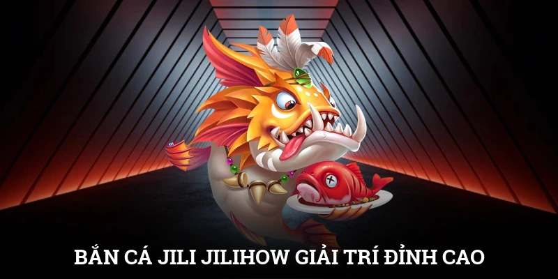 Bắn Cá Jili Jilihow – Giải Trí Đỉnh Cao, Kiếm Thưởng Cực Chất
