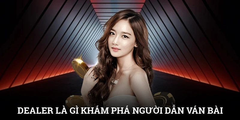 Dealer Là Gì? Khám Phá Người Dẫn Dắt Ván Bài Chất Lượng